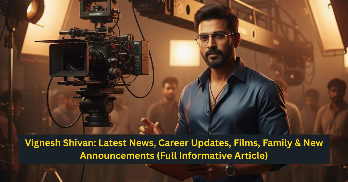 Vignesh Shivan: Latest News, Career Updates, Films, Family & New Announcements (Full Informative Article)